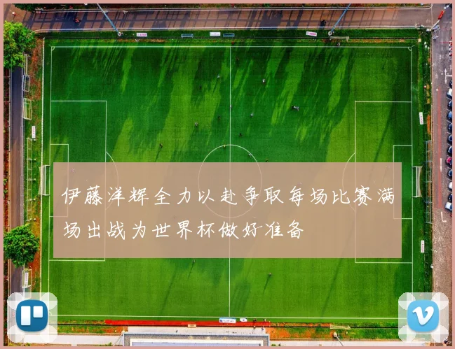 伊藤洋辉全力以赴争取每场比赛满场出战为世界杯做好准备