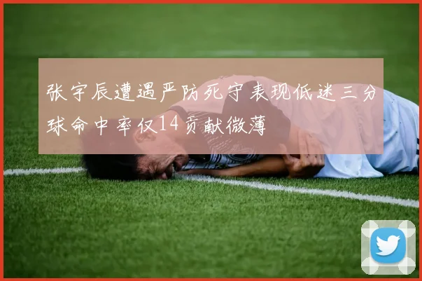 张宇辰遭遇严防死守表现低迷三分球命中率仅14贡献微薄