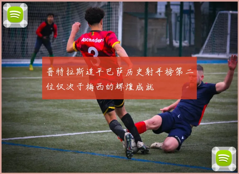 普特拉斯追平巴萨历史射手榜第二位仅次于梅西的辉煌成就