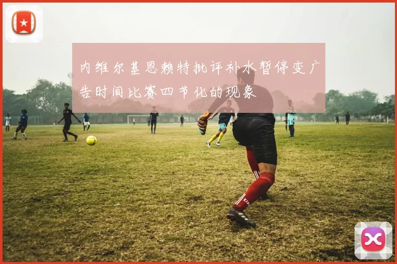 内维尔基恩赖特批评补水暂停变广告时间比赛四节化的现象
