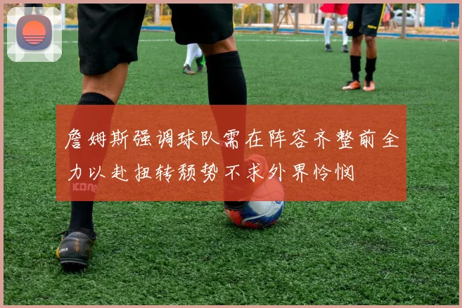 詹姆斯强调球队需在阵容齐整前全力以赴扭转颓势不求外界怜悯