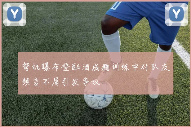 弩机曝布登酗酒成瘾训练中对队友频言不屑引发争议