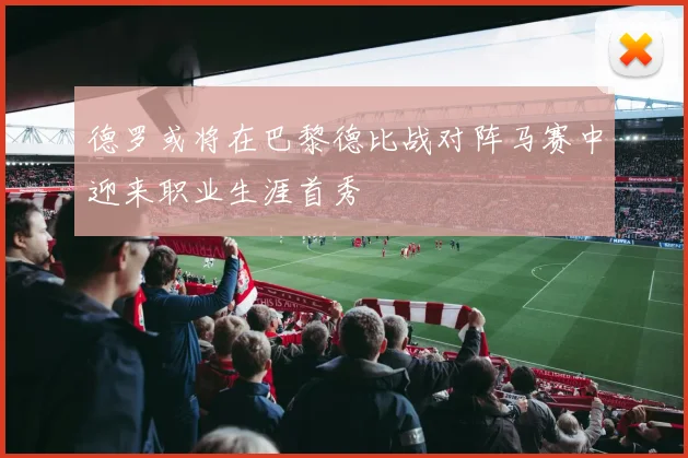 德罗或将在巴黎德比战对阵马赛中迎来职业生涯首秀