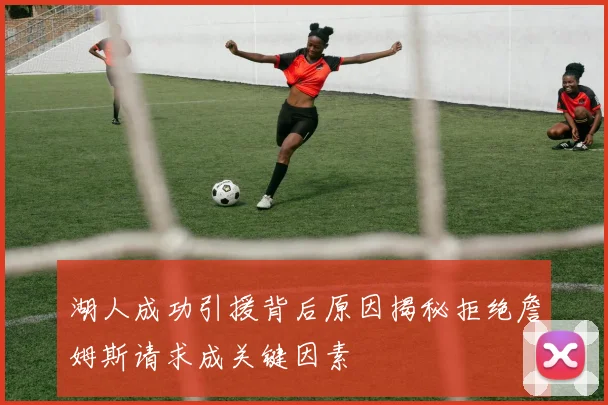 湖人成功引援背后原因揭秘拒绝詹姆斯请求成关键因素