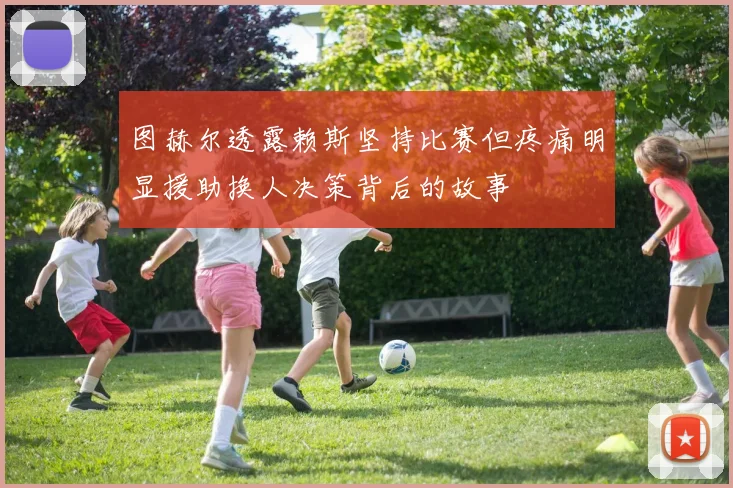 图赫尔透露赖斯坚持比赛但疼痛明显援助换人决策背后的故事