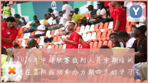 2026年中超联赛裁判人员中期培训班在贵阳成功举办为期四天的学习与交流活动