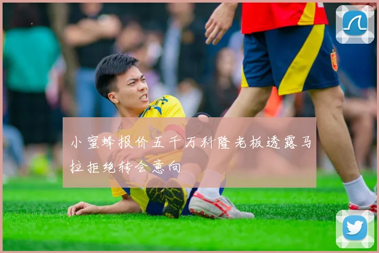小蜜蜂报价五千万科隆老板透露马拉拒绝转会意向