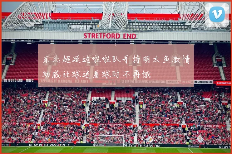 东北超延边啦啦队手持明太鱼激情助威让球迷看球时不再饿