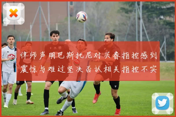律师声明巴斯托尼对买春指控感到震惊与难过坚决否认相关指控不实