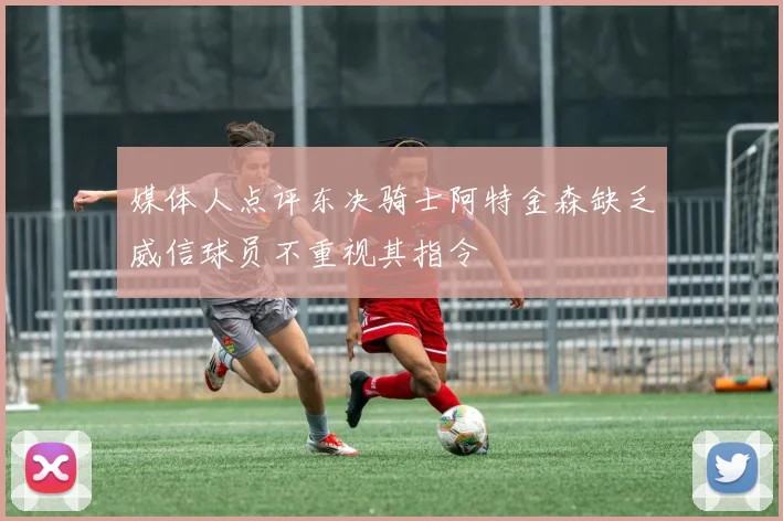 媒体人点评东决骑士阿特金森缺乏威信球员不重视其指令