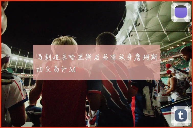 马刺追求哈里斯后或将放弃詹姆斯的交易计划