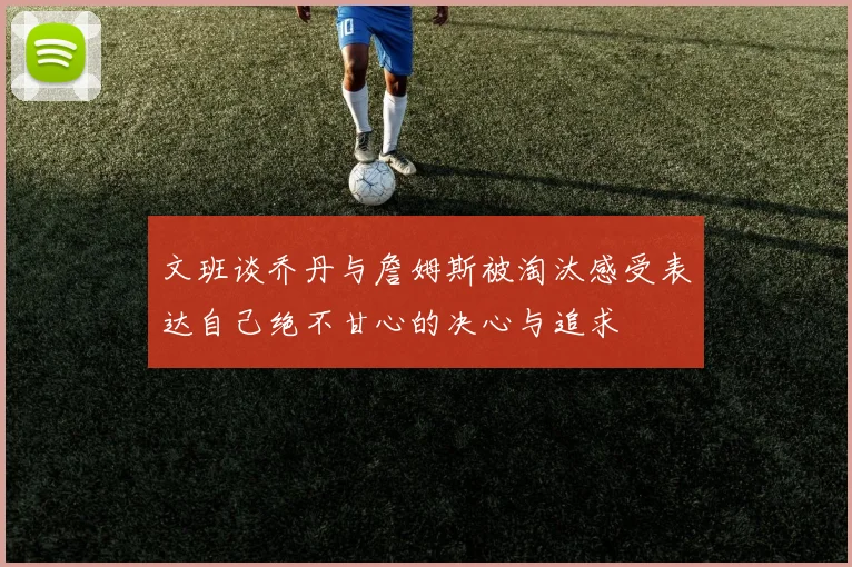 文班谈乔丹与詹姆斯被淘汰感受表达自己绝不甘心的决心与追求