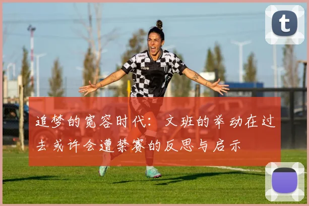 追梦的宽容时代：文班的举动在过去或许会遭禁赛的反思与启示