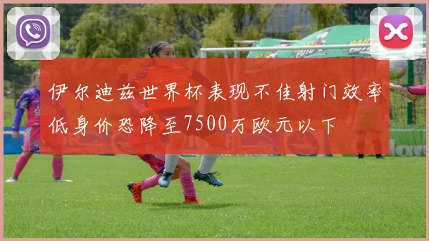 伊尔迪兹世界杯表现不佳射门效率低身价恐降至7500万欧元以下