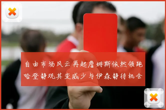 自由市场风云再起詹姆斯依然领跑哈登静观其变威少与伊森静待机会