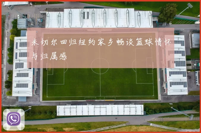 米切尔回归纽约家乡畅谈篮球情怀与归属感