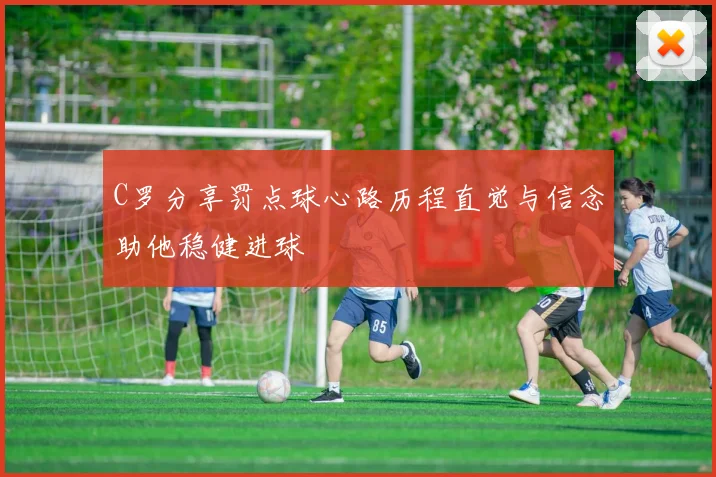 C罗分享罚点球心路历程直觉与信念助他稳健进球