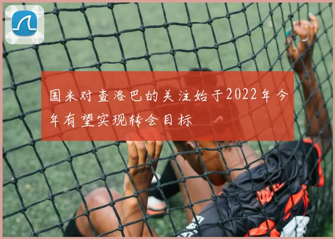 国米对查洛巴的关注始于2022年今年有望实现转会目标