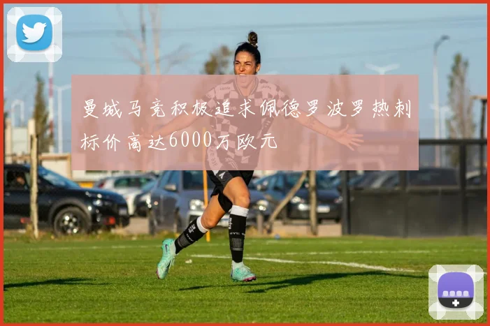 曼城马竞积极追求佩德罗波罗热刺标价高达6000万欧元